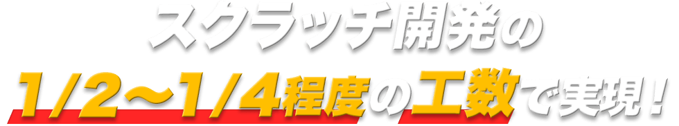 スクラッチ開発の1/2～1/4程度の工数で実現！
