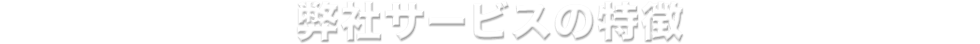 弊社サービスの特徴